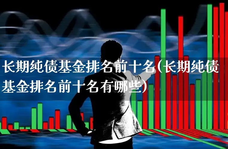 长期纯债基金排名前十名(长期纯债基金排名前十名有哪些)_https://www.shshucaipeisong.com_科创板_第1张
