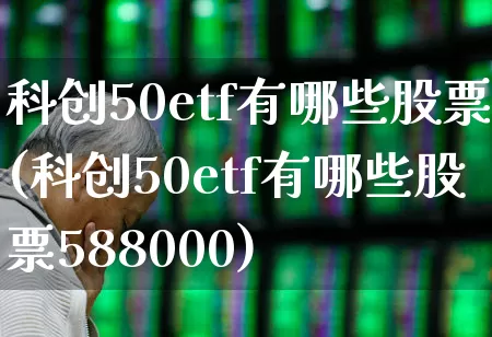 科创50etf有哪些股票(科创50etf有哪些股票588000)_https://www.shshucaipeisong.com_北交所_第1张