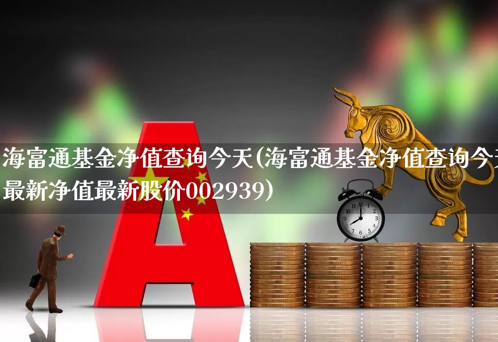 海富通基金净值查询今天(海富通基金净值查询今天最新净值最新股价002939)_https://www.shshucaipeisong.com_上交所_第1张