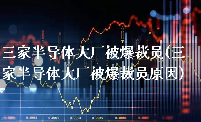 三家半导体大厂被爆裁员(三家半导体大厂被爆裁员原因)_https://www.shshucaipeisong.com_深交所_第1张
