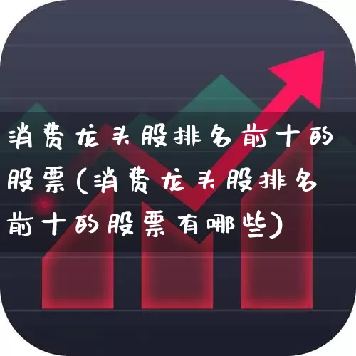消费龙头股排名前十的股票(消费龙头股排名前十的股票有哪些)_https://www.shshucaipeisong.com_创业板_第1张