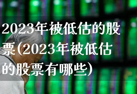 2023年被低估的股票(2023年被低估的股票有哪些)_https://www.shshucaipeisong.com_深交所_第1张