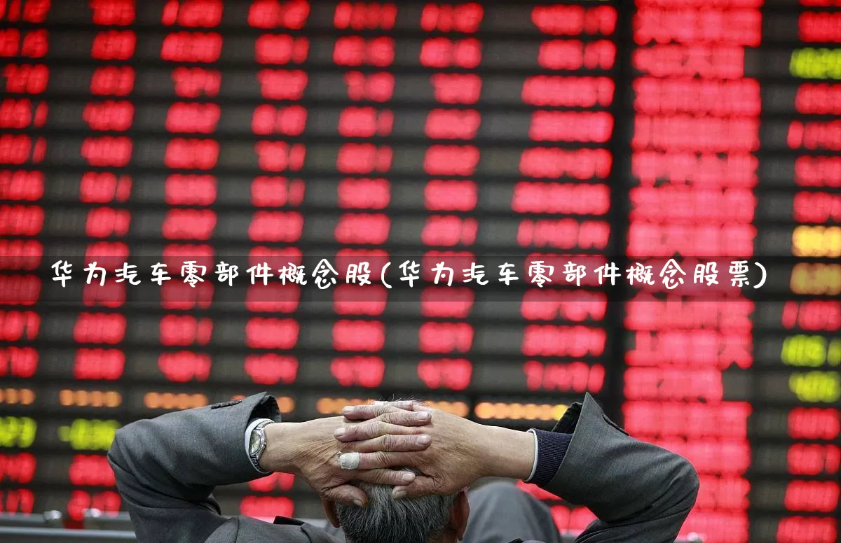 华为汽车零部件概念股(华为汽车零部件概念股票)_https://www.shshucaipeisong.com_上交所_第1张