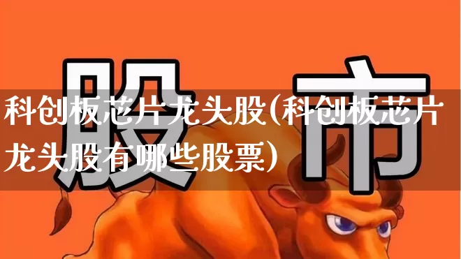 科创板芯片龙头股(科创板芯片龙头股有哪些股票)_https://www.shshucaipeisong.com_上交所_第1张