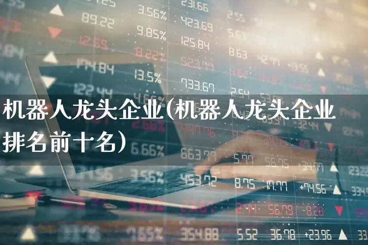 机器人龙头企业(机器人龙头企业排名前十名)_https://www.shshucaipeisong.com_北交所_第1张