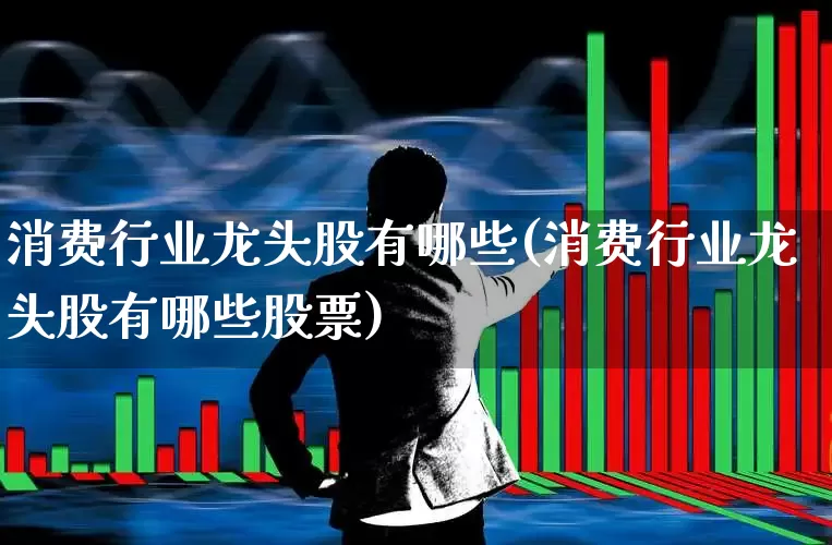 消费行业龙头股有哪些(消费行业龙头股有哪些股票)_https://www.shshucaipeisong.com_上交所_第1张