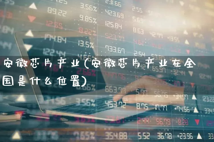 安徽芯片产业(安徽芯片产业在全国是什么位置)_https://www.shshucaipeisong.com_深交所_第1张