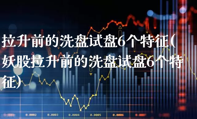 拉升前的洗盘试盘6个特征(妖股拉升前的洗盘试盘6个特征)_https://www.shshucaipeisong.com_上交所_第1张