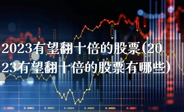 2023有望翻十倍的股票(2023有望翻十倍的股票有哪些)_https://www.shshucaipeisong.com_北交所_第1张
