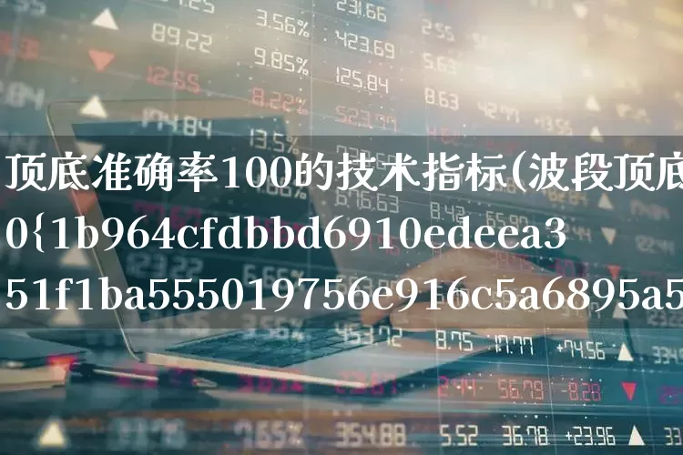 顶底准确率100的技术指标(波段顶底准确率100%指标)_https://www.shshucaipeisong.com_科创板_第1张