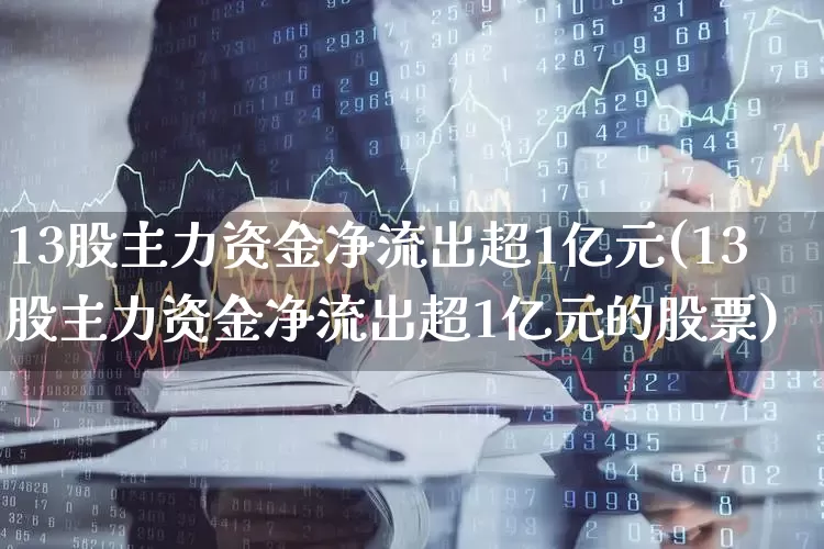 13股主力资金净流出超1亿元(13股主力资金净流出超1亿元的股票)_https://www.shshucaipeisong.com_科创板_第1张