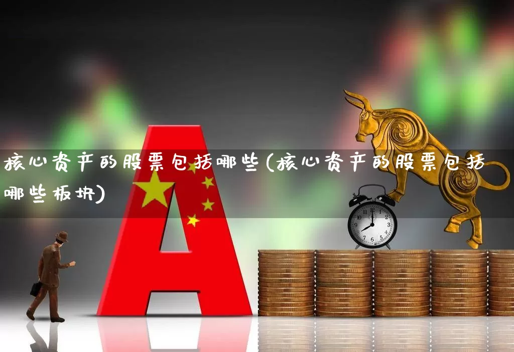 核心资产的股票包括哪些(核心资产的股票包括哪些板块)_https://www.shshucaipeisong.com_上交所_第1张
