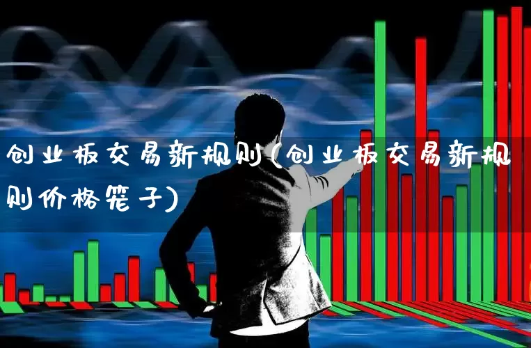 创业板交易新规则(创业板交易新规则价格笼子)_https://www.shshucaipeisong.com_深交所_第1张