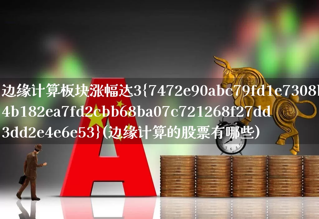 边缘计算板块涨幅达3%(边缘计算的股票有哪些)_https://www.shshucaipeisong.com_北交所_第1张