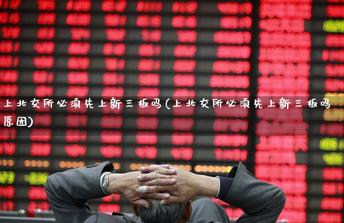 上北交所必须先上新三板吗(上北交所必须先上新三板吗原因)_https://www.shshucaipeisong.com_上交所_第1张