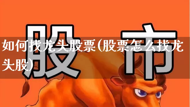 如何找龙头股票(股票怎么找龙头股)_https://www.shshucaipeisong.com_上交所_第1张