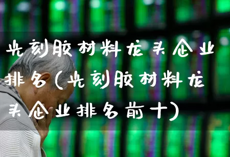 光刻胶材料龙头企业排名(光刻胶材料龙头企业排名前十)_https://www.shshucaipeisong.com_上交所_第1张