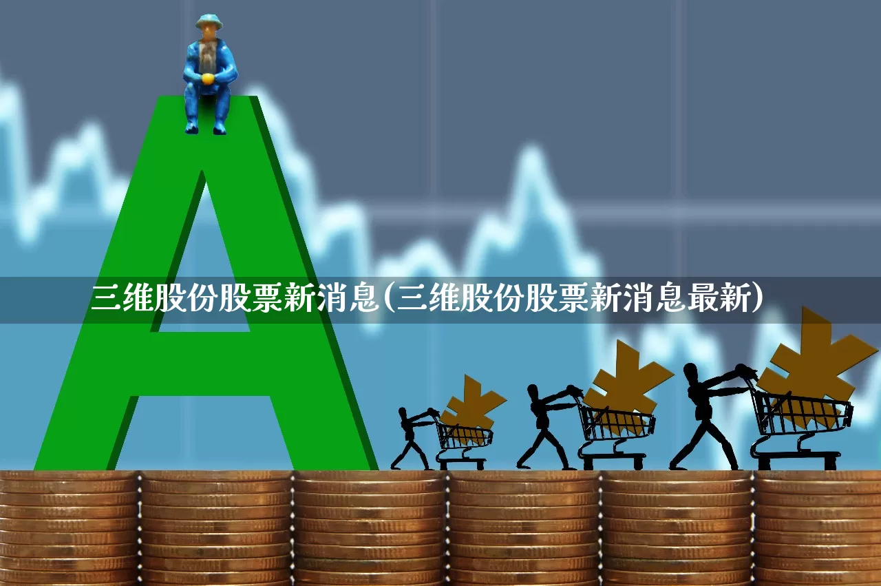 三维股份股票新消息(三维股份股票新消息最新)_https://www.shshucaipeisong.com_科创板_第1张