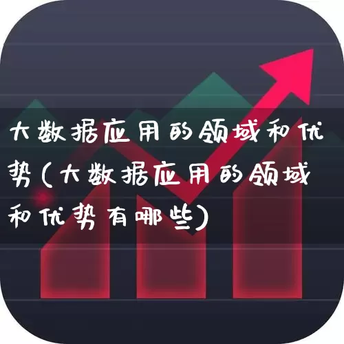 大数据应用的领域和优势(大数据应用的领域和优势有哪些)_https://www.shshucaipeisong.com_科创板_第1张