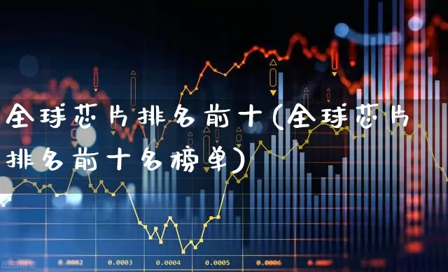 全球芯片排名前十(全球芯片排名前十名榜单)_https://www.shshucaipeisong.com_创业板_第1张