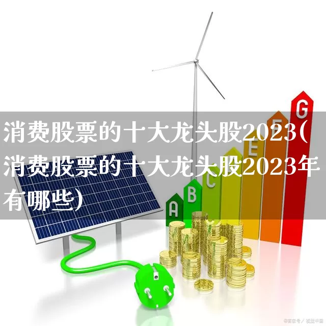 消费股票的十大龙头股2023(消费股票的十大龙头股2023年有哪些)_https://www.shshucaipeisong.com_北交所_第1张