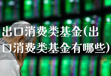 出口消费类基金(出口消费类基金有哪些)_https://www.shshucaipeisong.com_科创板_第1张