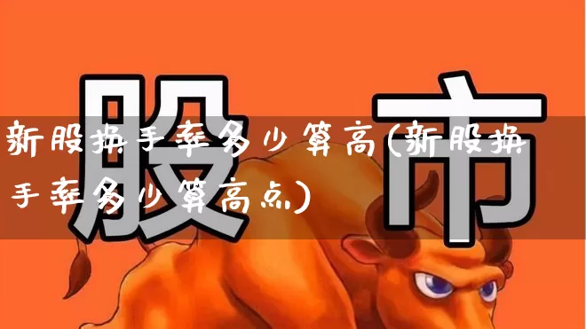 新股换手率多少算高(新股换手率多少算高点)_https://www.shshucaipeisong.com_深交所_第1张