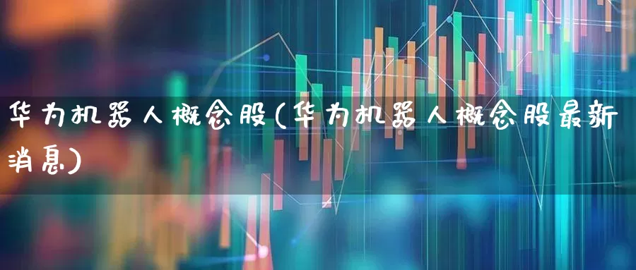华为机器人概念股(华为机器人概念股最新消息)_https://www.shshucaipeisong.com_北交所_第1张