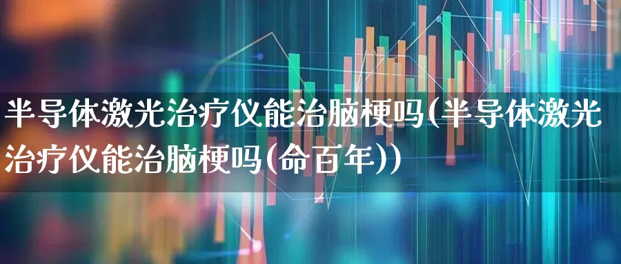 半导体激光治疗仪能治脑梗吗(半导体激光治疗仪能治脑梗吗(命百年))_https://www.shshucaipeisong.com_科创板_第1张