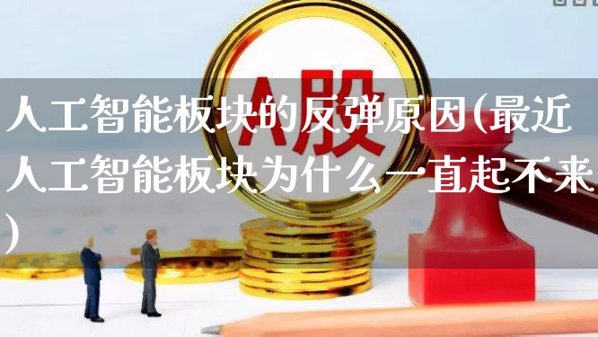 人工智能板块的反弹原因(最近人工智能板块为什么一直起不来)_https://www.shshucaipeisong.com_北交所_第1张