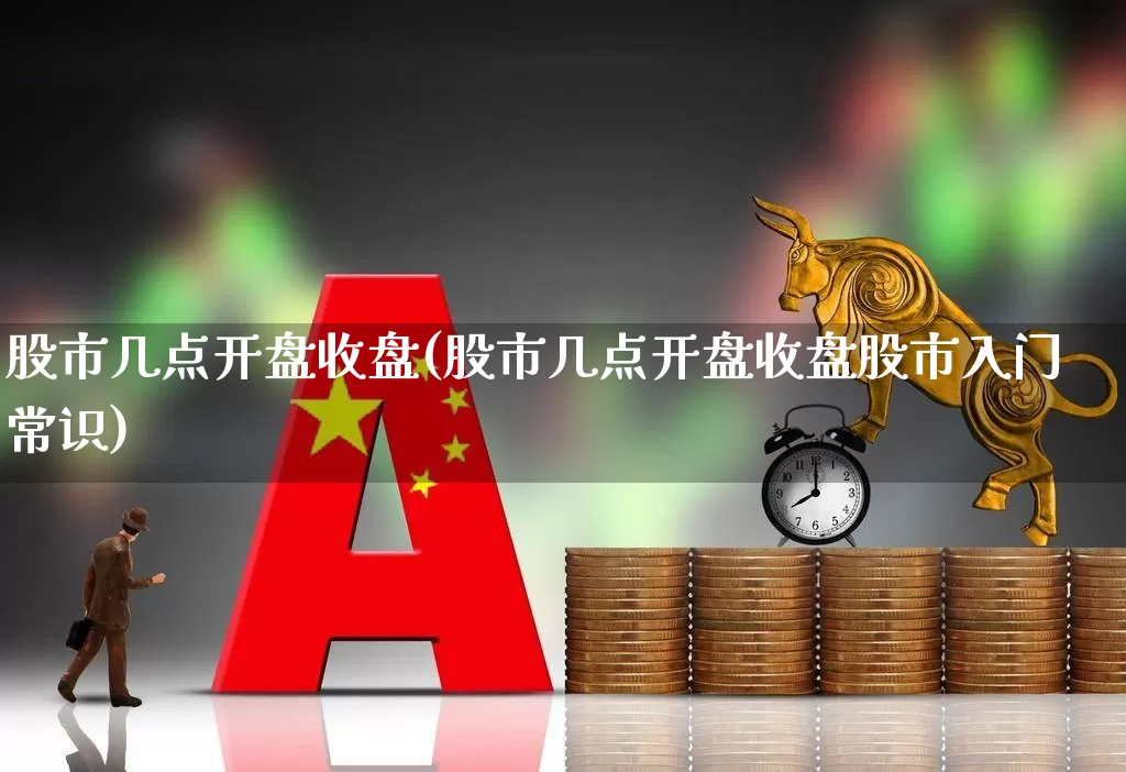 股市几点开盘收盘(股市几点开盘收盘股市入门常识)_https://www.shshucaipeisong.com_北交所_第1张