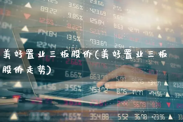 美好置业三板股价(美好置业三板股价走势)_https://www.shshucaipeisong.com_深交所_第1张