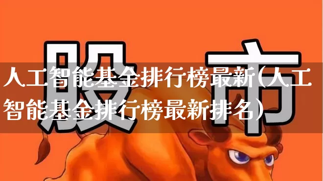 人工智能基金排行榜最新(人工智能基金排行榜最新排名)_https://www.shshucaipeisong.com_创业板_第1张
