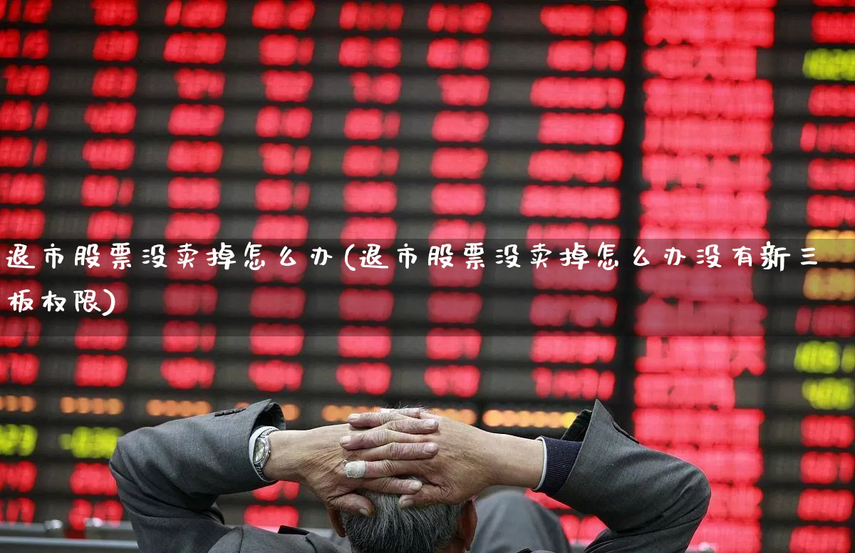 退市股票没卖掉怎么办(退市股票没卖掉怎么办没有新三板权限)_https://www.shshucaipeisong.com_北交所_第1张
