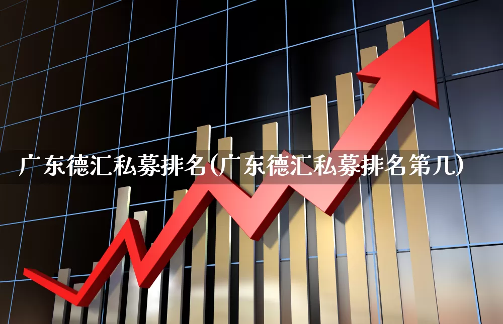 广东德汇私募排名(广东德汇私募排名第几)_https://www.shshucaipeisong.com_北交所_第1张
