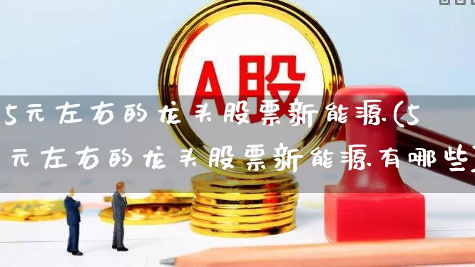 5元左右的龙头股票新能源(5元左右的龙头股票新能源有哪些)_https://www.shshucaipeisong.com_科创板_第1张