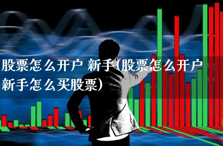 股票怎么开户 新手(股票怎么开户新手怎么买股票)_https://www.shshucaipeisong.com_深交所_第1张