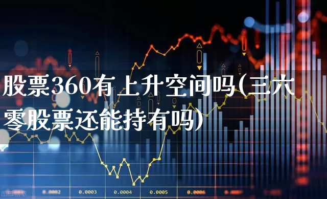 股票360有上升空间吗(三六零股票还能持有吗)_https://www.shshucaipeisong.com_北交所_第1张