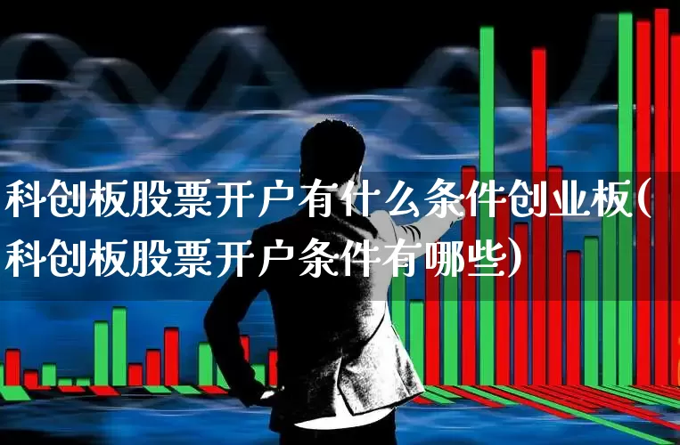 科创板股票开户有什么条件创业板(科创板股票开户条件有哪些)_https://www.shshucaipeisong.com_上交所_第1张