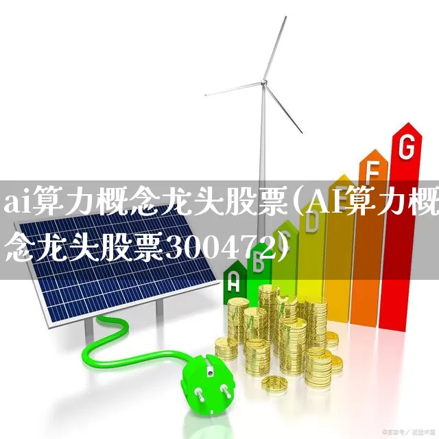ai算力概念龙头股票(AI算力概念龙头股票300472)_https://www.shshucaipeisong.com_深交所_第1张