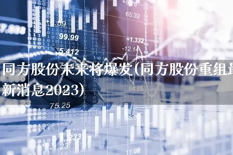 同方股份未来将爆发(同方股份重组最新消息2023)_https://www.shshucaipeisong.com_上交所_第1张