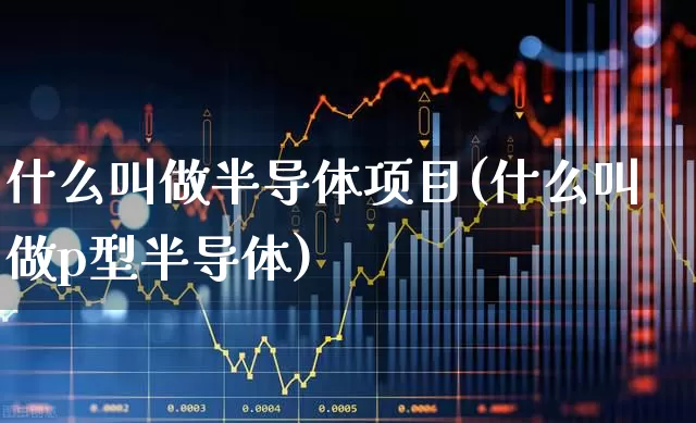 什么叫做半导体项目(什么叫做p型半导体)_https://www.shshucaipeisong.com_创业板_第1张