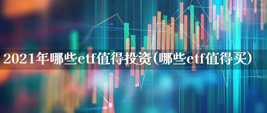 2021年哪些etf值得投资(哪些etf值得买)_https://www.shshucaipeisong.com_北交所_第1张