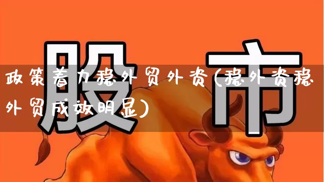 政策着力稳外贸外资(稳外资稳外贸成效明显)_https://www.shshucaipeisong.com_深交所_第1张