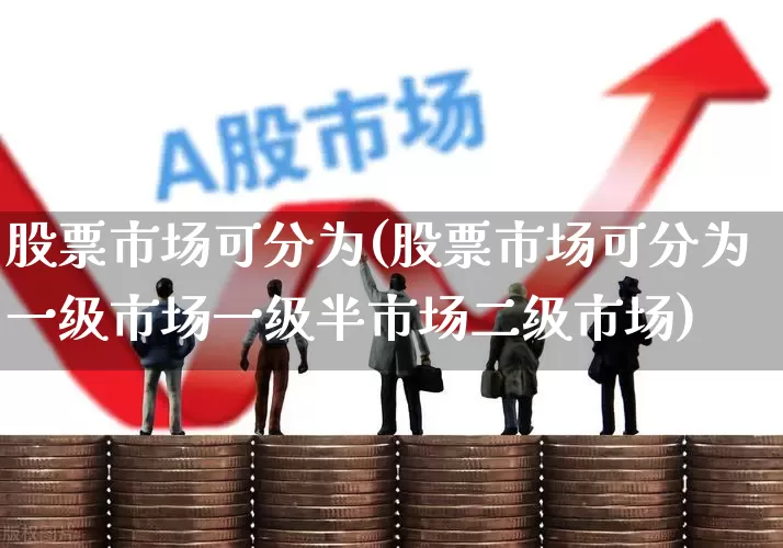 股票市场可分为(股票市场可分为一级市场一级半市场二级市场)_https://www.shshucaipeisong.com_上交所_第1张