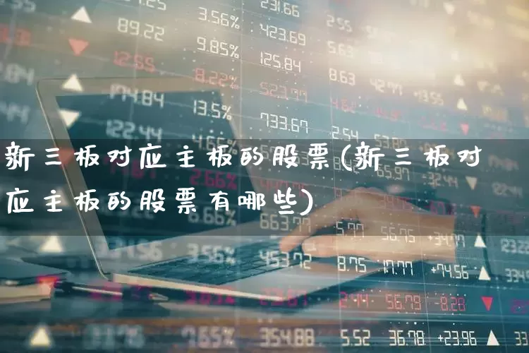 新三板对应主板的股票(新三板对应主板的股票有哪些)_https://www.shshucaipeisong.com_科创板_第1张