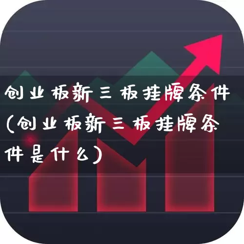 创业板新三板挂牌条件(创业板新三板挂牌条件是什么)_https://www.shshucaipeisong.com_上交所_第1张