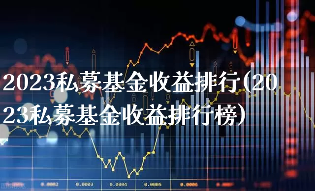 2023私募基金收益排行(2023私募基金收益排行榜)_https://www.shshucaipeisong.com_深交所_第1张