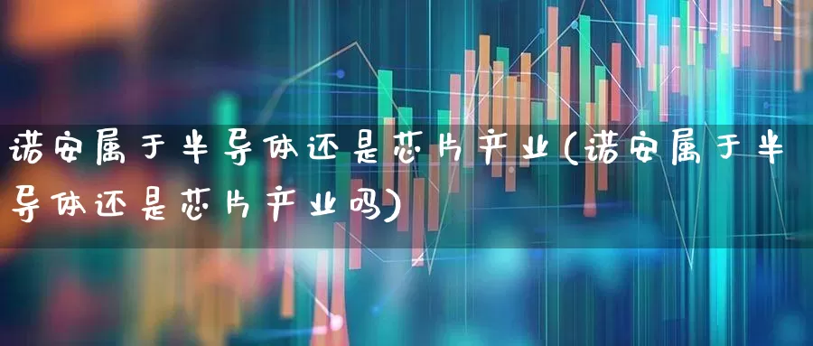 诺安属于半导体还是芯片产业(诺安属于半导体还是芯片产业吗)_https://www.shshucaipeisong.com_创业板_第1张
