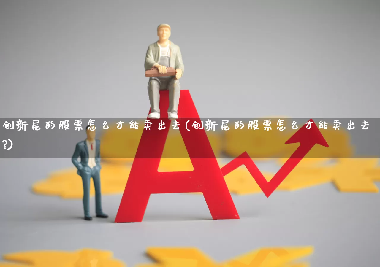 创新层的股票怎么才能卖出去(创新层的股票怎么才能卖出去?)_https://www.shshucaipeisong.com_科创板_第1张